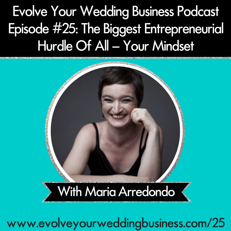 Evolve Your Wedding Business  Podcast Episode #25: The Biggest Entrepreneurial Hurdle Of All – Your Mindset With Maria Arredondo