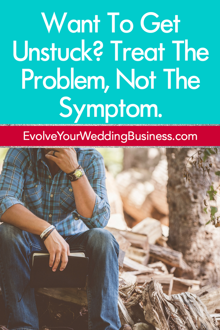 Want To Get Unstuck? Treat The Problem, Not The Symptom.