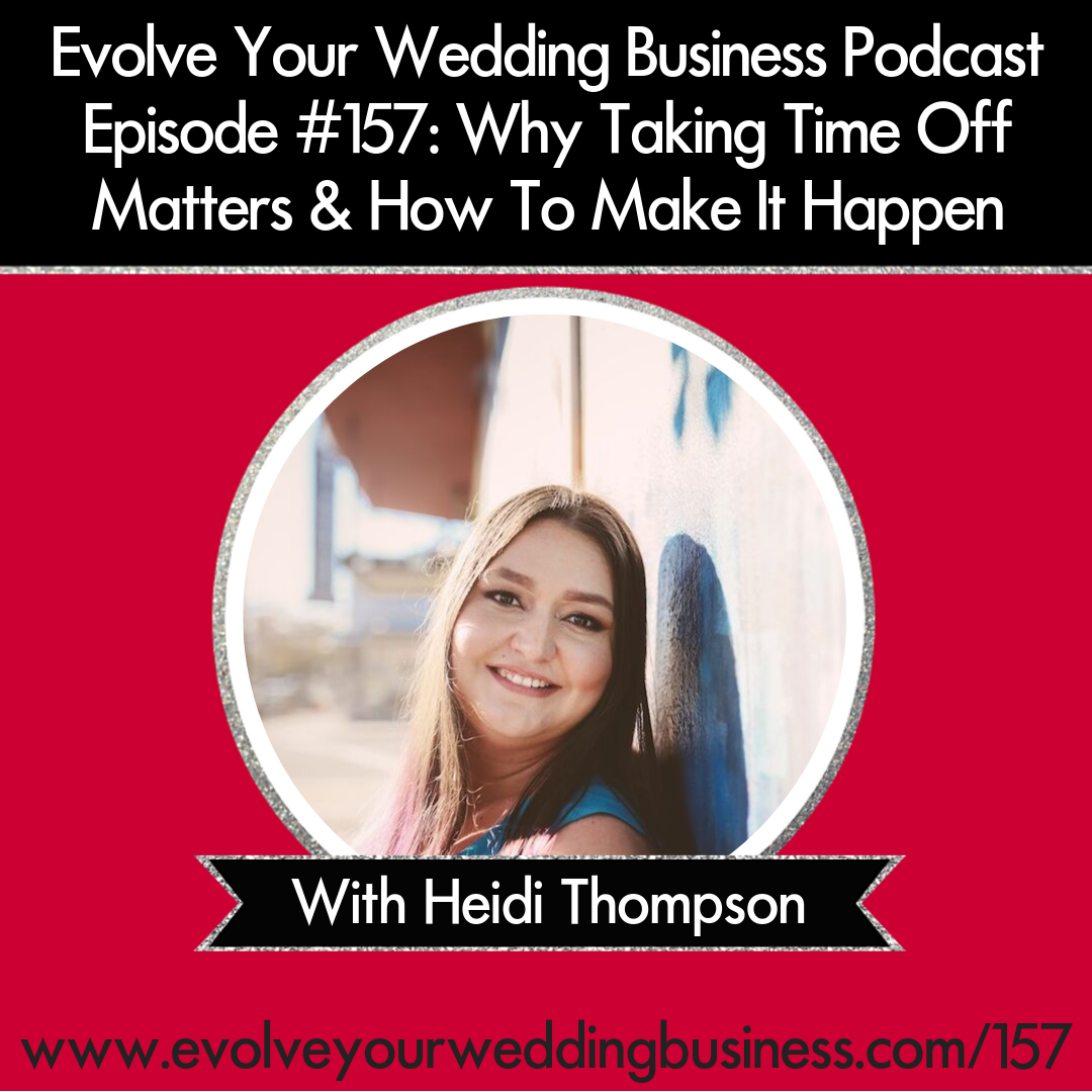 Evolve Your Wedding Business Podcast Episode #157: Why Taking Time Off Matters & How To Make It Happen with Heidi Thompson