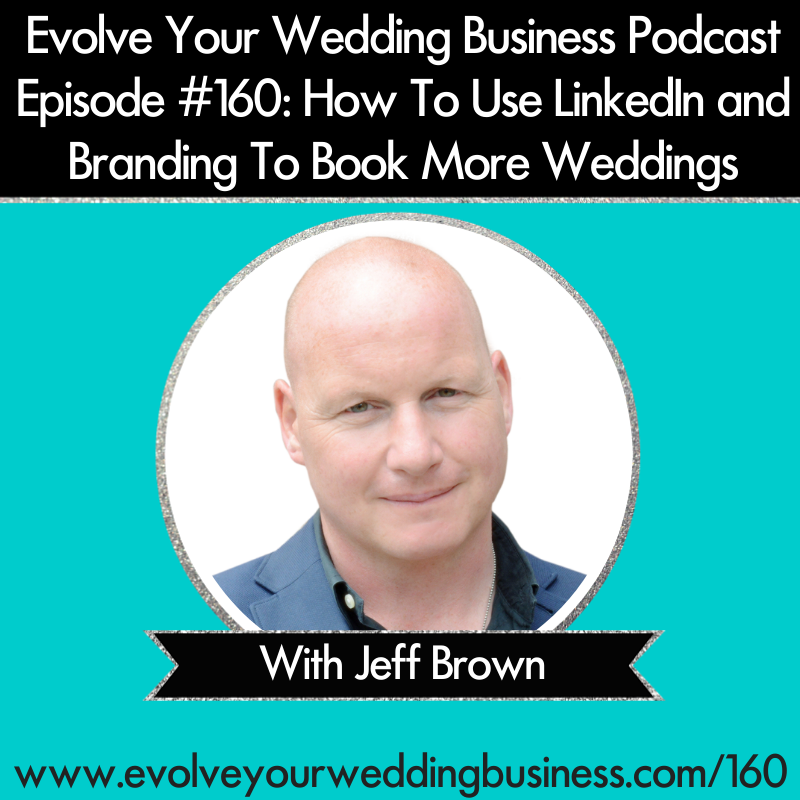 Evolve Your Wedding Business Podcast Episode #160: How To Use LinkedIn and Branding To Book More Weddings With Jeff Brown